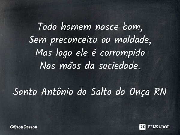 ⁠Todo homem nasce bom, Sem preconceito ou maldade, Mas logo ele é corrompido Nas mãos da sociedade. Santo Antônio do Salto da Onça RN... Frase de Gélson Pessoa.