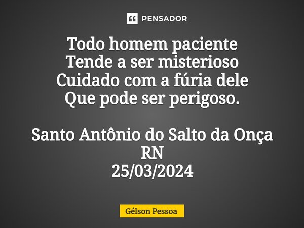 ⁠Todo homem paciente Tende a ser misterioso Cuidado com a fúria dele Que pode ser perigoso. Santo Antônio do Salto da Onça RN 25/03/2024... Frase de Gélson Pessoa.