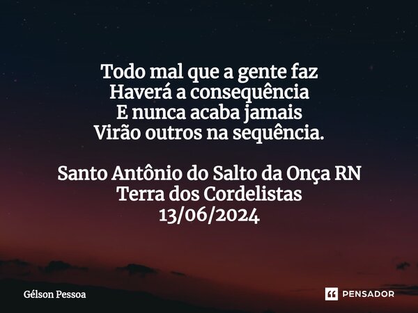 Todo mal que a gente faz Haverá a consequência E nunca acaba jamais Virão outros na sequência. Santo Antônio do Salto da Onça RN Terra dos Cordelistas 13/06/202... Frase de Gélson Pessoa.