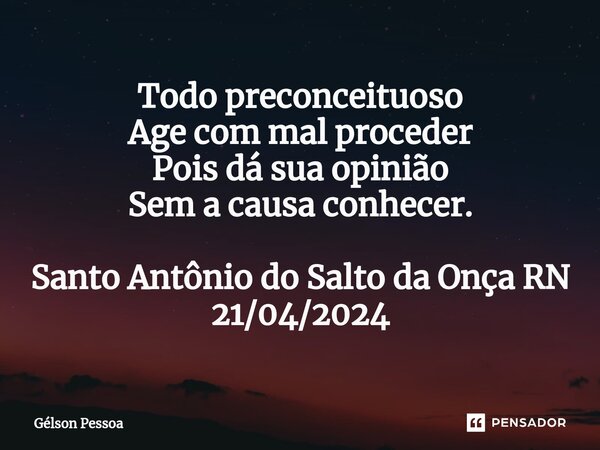 ⁠Todo preconceituoso Age com mal proceder Pois dá sua opinião Sem a causa conhecer. Santo Antônio do Salto da Onça RN 21/04/2024... Frase de Gélson Pessoa.