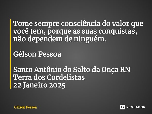 ⁠Tome sempre consciência do valor que você tem, porque as suas conquistas, não dependem de ninguém. Gélson Pessoa Santo Antônio do Salto da Onça RN Terra dos Co... Frase de Gélson Pessoa.
