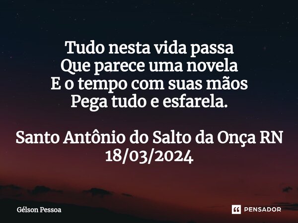 ⁠Tudo nesta vida passa Que parece uma novela E o tempo com suas mãos Pega tudo e esfarela. Santo Antônio do Salto da Onça RN 18/03/2024... Frase de Gélson Pessoa.