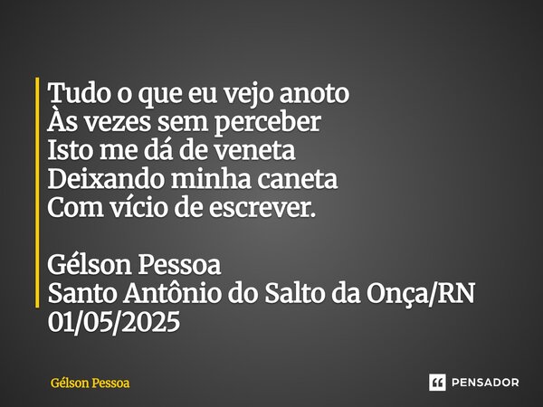 Tudo o que eu vejo anoto Às vezes sem perceber Isto me dá de veneta Deixando minha caneta Com vício de escrever. Gélson Pessoa Santo Antônio do Salto da Onça/RN... Frase de Gélson Pessoa.