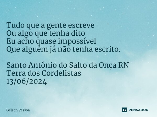 ⁠Tudo que a gente escreve Ou algo que tenha dito Eu acho quase impossível Que alguém já não tenha escrito. Santo Antônio do Salto da Onça RN Terra dos Cordelist... Frase de Gélson Pessoa.