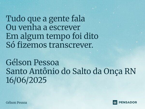 ⁠Tudo que a gente fala Ou venha a escrever Em algum tempo foi dito Só fizemos transcrever. Gélson Pessoa Santo Antônio do Salto da Onça RN 16/06/2025... Frase de Gélson Pessoa.
