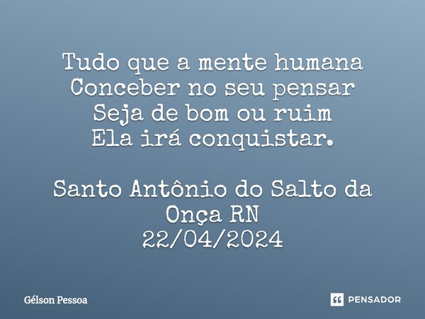⁠Tudo que a mente humana Conceber no seu pensar Seja de bom ou ruim Ela irá conquistar. Santo Antônio do Salto da Onça RN 22/04/2024... Frase de Gélson Pessoa.