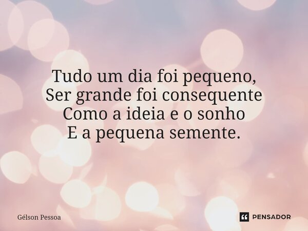⁠⁠Tudo um dia foi pequeno, Ser grande foi consequente Como a ideia e o sonho E a pequena semente. Santo Antônio do Salto da Onça RN Terra dos Cordelistas 01/12/... Frase de Gélson Pessoa.