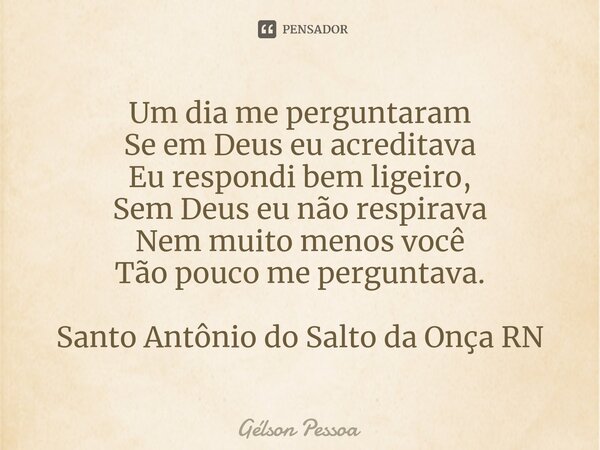 ⁠Um dia me perguntaram Se em Deus eu acreditava Eu respondi bem ligeiro, Sem Deus eu não respirava Nem muito menos você Tão pouco me perguntava. Santo Antônio d... Frase de Gélson Pessoa.
