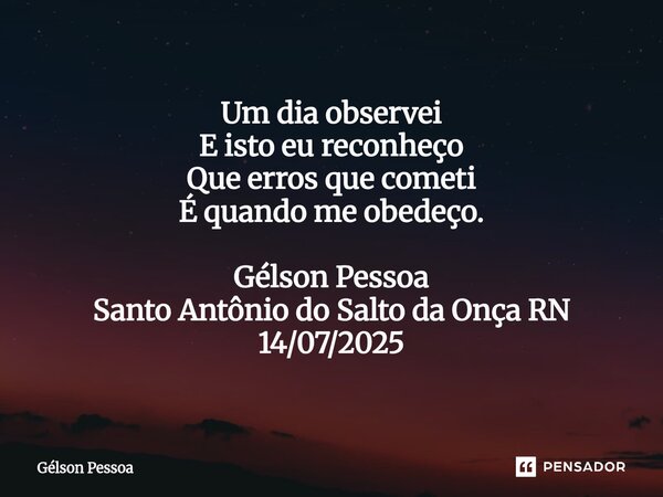 ⁠Um dia observei E isto eu reconheço Que erros que cometi É quando me obedeço. Gélson Pessoa Santo Antônio do Salto da Onça RN 14/07/2025... Frase de Gélson Pessoa.