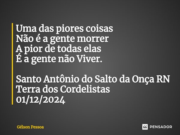 Uma das piores coisas Não é a gente morrer A pior de todas elas É a gente não Viver. ⁠Santo Antônio do Salto da Onça RN Terra dos Cordelistas 01/12/2024... Frase de Gélson Pessoa.