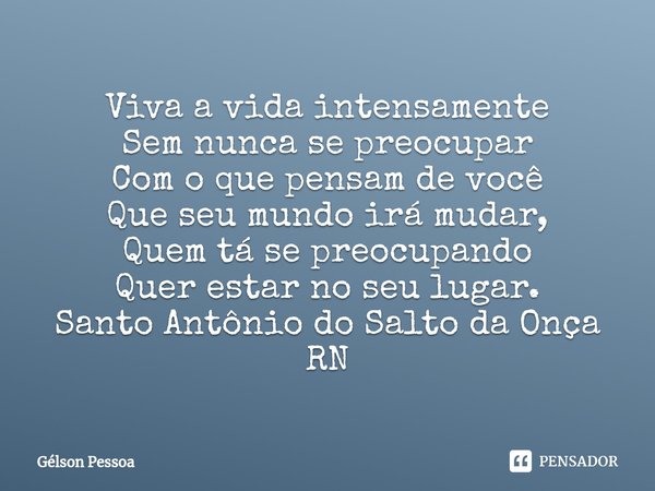 ⁠Viva a vida intensamente
Sem nunca se preocupar
Com o que pensam de você
Que seu mundo irá mudar,
Quem tá se preocupando
Quer estar no seu lugar. Santo Antônio... Frase de Gélson Pessoa.