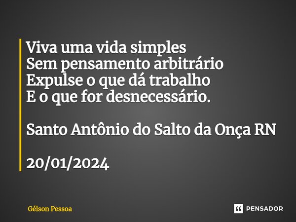 ⁠Viva uma vida simples Sem pensamento arbitrário Expulse o que dá trabalho E o que for desnecessário. Santo Antônio do Salto da Onça RN 20/01/2024... Frase de Gélson Pessoa.