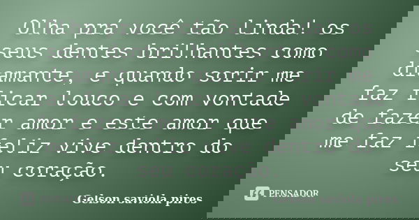 Olha prá você tão linda! os seus dentes brilhantes como diamante, e quando sorir me faz ficar louco e com vontade de fazer amor e este amor que me faz feliz viv... Frase de Gelson Saviola Pires.