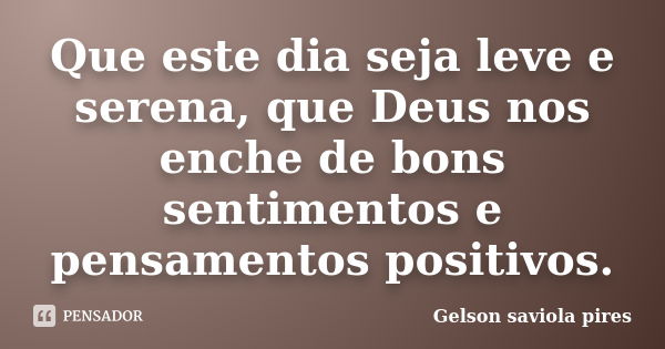 Que este dia seja leve e serena, que Deus nos enche de bons sentimentos e pensamentos positivos.... Frase de Gelson Saviola Pires.