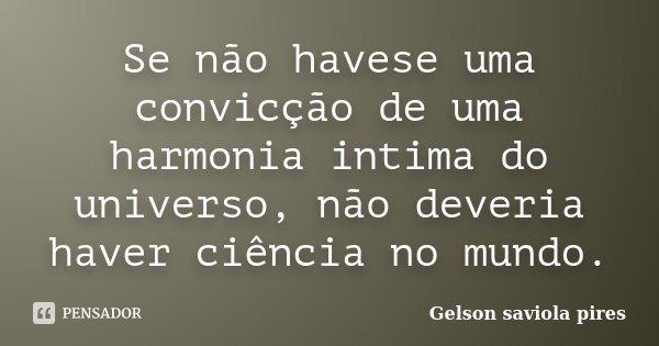 Se não havese uma convicção de uma harmonia intima do universo, não deveria haver ciência no mundo.... Frase de Gelson Saviola Pires.