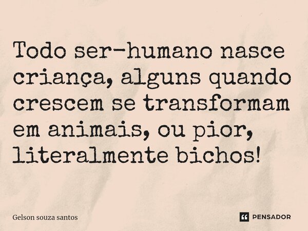 ⁠Todo ser-humano nasce criança, alguns quando crescem se transformam em animais, ou pior, literalmente bichos!... Frase de Gelson souza santos.