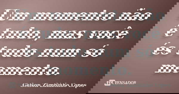 Um momento não é tudo, mas você és tudo num só momento.... Frase de Gelson Zambinho Lopes.