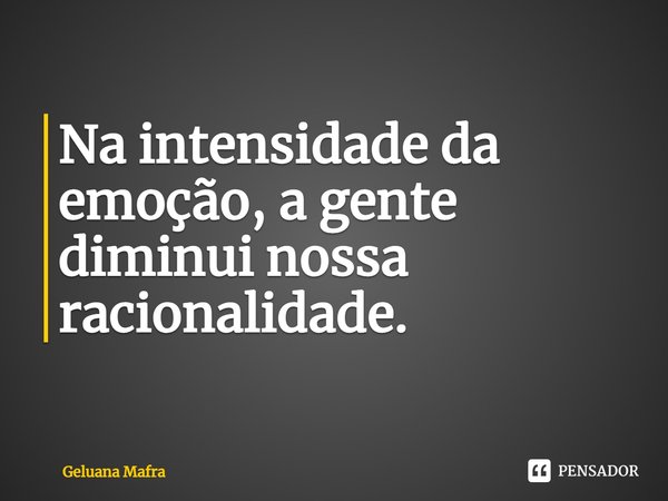 ⁠Na intensidade da emoção, a gente diminui nossa racionalidade.... Frase de Geluana Mafra.
