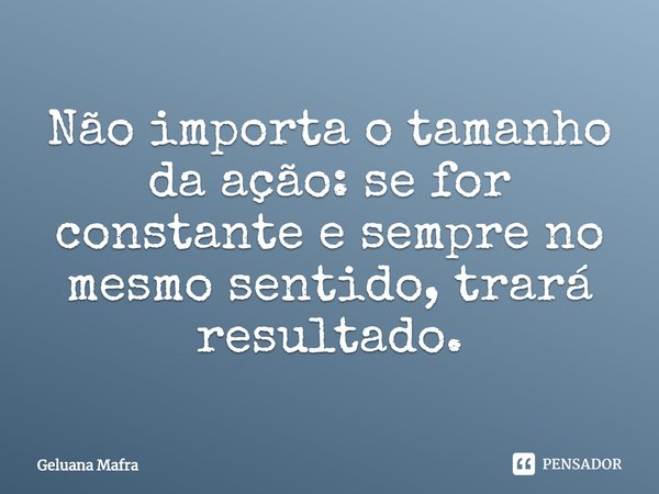 ⁠Não importa o tamanho da ação: se for constante e sempre no mesmo sentido, trará resultado.... Frase de Geluana Mafra.