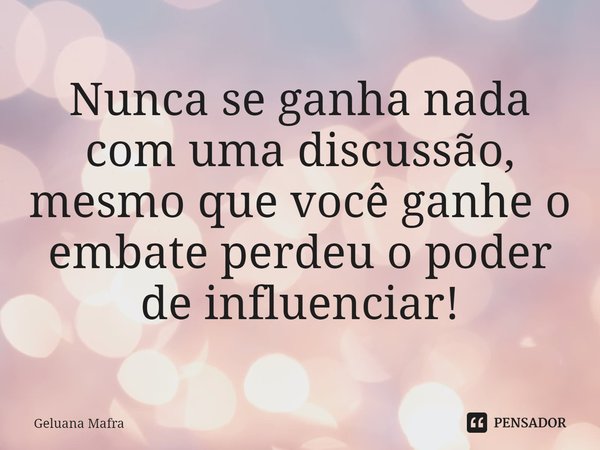 ⁠Nunca se ganha nada com uma discussão, mesmo que você ganhe o embate perdeu o poder de influenciar!... Frase de Geluana Mafra.