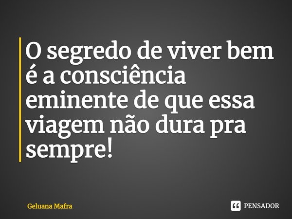 ⁠O segredo de viver bem é a consciência eminente de que essa viagem não dura pra sempre!... Frase de Geluana Mafra.
