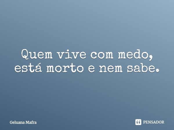 ⁠Quem vive com medo, está morto e nem sabe.... Frase de Geluana Mafra.