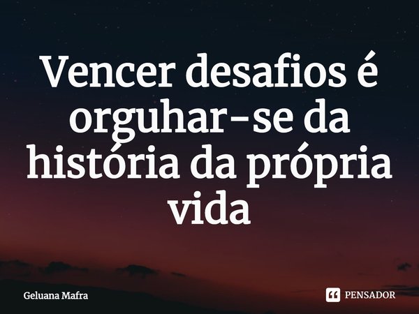 ⁠Vencer desafios é orguhar-se da história da própria vida... Frase de Geluana Mafra.
