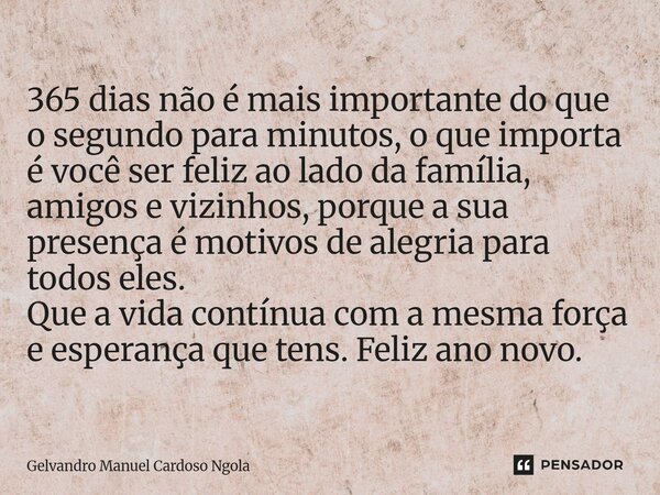 365 dias não é mais importante do que o segundo para minutos, o que importa é você ser feliz ao lado da família, amigos e vizinhos, porque a sua presença é mot... Frase de Gelvandro Manuel Cardoso Ngola.