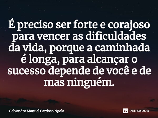 ⁠É preciso ser forte e corajoso para vencer as dificuldades da vida, porque a caminhada é longa, para alcançar o sucesso depende de você e de mas ninguém.... Frase de Gelvandro Manuel Cardoso Ngola.