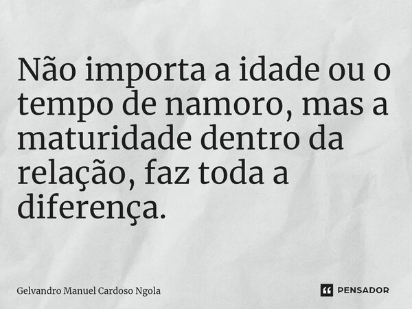 Não importa a idade ou o tempo de namoro, mas a maturidade dentro da relação, faz toda a diferença.... Frase de Gelvandro Manuel Cardoso Ngola.