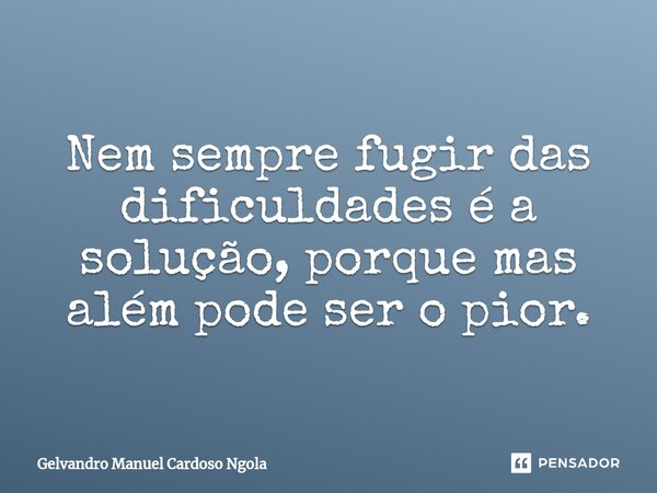 Nem sempre fugir das dificuldades é a solução, porque mas além pode ser o pior.... Frase de Gelvandro Manuel Cardoso Ngola.