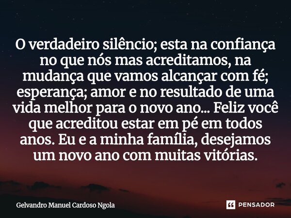 O verdadeiro silêncio; esta na confiança no que nós mas acreditamos, na mudança que vamos alcançar com fé; esperança; amor e no resultado de uma vida melhor pa... Frase de Gelvandro Manuel Cardoso Ngola.