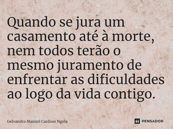 Quando se jura um casamento até à morte, nem todos terão o mesmo juramento de enfrentar as dificuldades ao logo da vida contigo.... Frase de Gelvandro Manuel Cardoso Ngola.