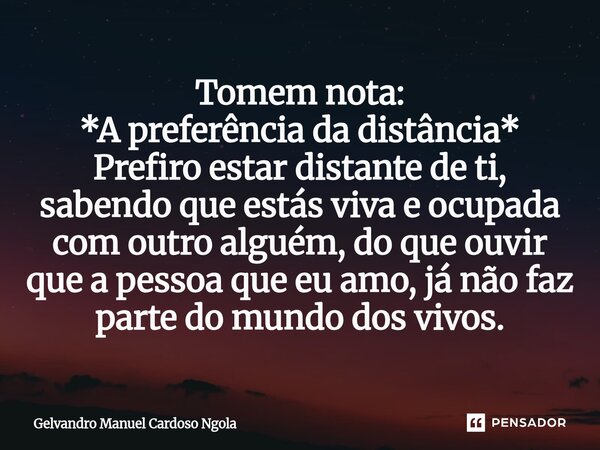 Tomem nota: *A preferência da distância* Prefiro estar distante de ti, sabendo que estás viva e ocupada com outro alguém, do que ouvir que a pessoa que eu amo,... Frase de Gelvandro Manuel Cardoso Ngola.