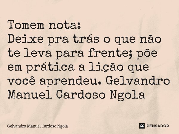 ⁠Tomem nota: Deixe pra trás o que não te leva para frente; põe em prática a lição que você aprendeu. Gelvandro Manuel Cardoso Ngola... Frase de Gelvandro Manuel Cardoso Ngola.