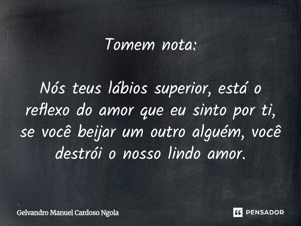⁠Tomem nota: Nós teus lábios superior, está o reflexo do amor que eu sinto por ti, se você beijar um outro alguém, você destrói o nosso lindo amor.... Frase de Gelvandro Manuel Cardoso Ngola.