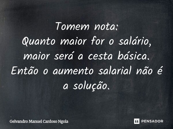 ⁠Tomem nota: Quanto maior for o salário, maior será a cesta básica. Então o aumento salarial não é a solução.... Frase de Gelvandro Manuel Cardoso Ngola.