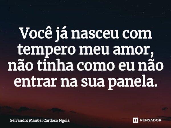 Você já nasceu com tempero meu amor, não tinha como eu não entrar na sua panela.... Frase de Gelvandro Manuel Cardoso Ngola.