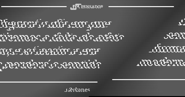 Chegará o dia em que sentiremos a falta do afeto humano,e só assim a era moderna perderá o sentido.... Frase de Gelvanes.