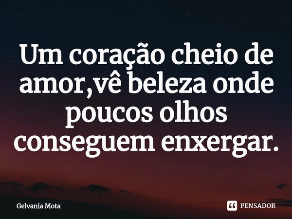 ⁠Um coração cheio de amor,vê beleza onde poucos olhos conseguem enxergar.... Frase de Gelvania Mota.