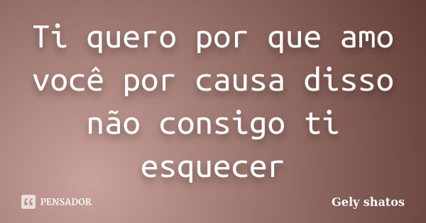 Ti quero por que amo você por causa disso não consigo ti esquecer... Frase de Gely shatos.