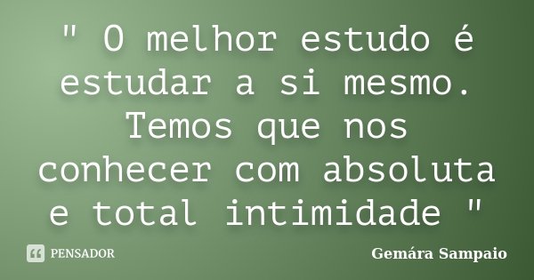 " O melhor estudo é estudar a si mesmo. Temos que nos conhecer com absoluta e total intimidade "... Frase de Gemára Sampaio.