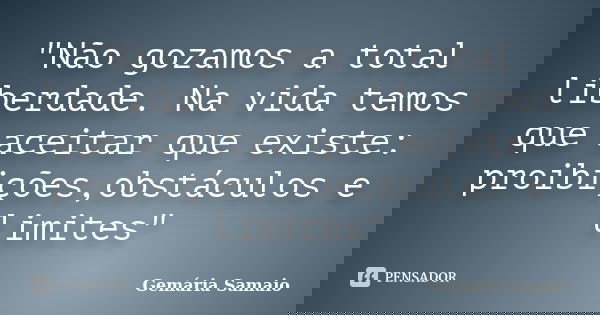 "Não gozamos a total liberdade. Na vida temos que aceitar que existe: proibições,obstáculos e limites"... Frase de Gemária Samaio.