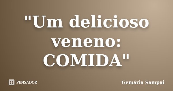 "Um delicioso veneno: COMIDA"... Frase de Gemária Sampai.