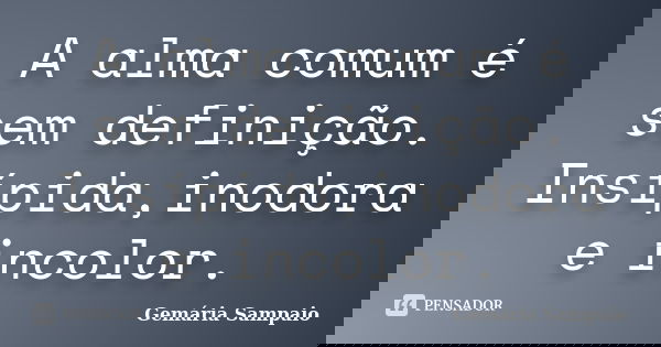 A alma comum é sem definição. Insípida,inodora e incolor.... Frase de Gemária Sampaio.