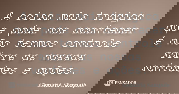 A coisa mais trágica que pode nos acontecer é não termos controle sobre as nossas vontades e ações.... Frase de Gemária Sampaio.