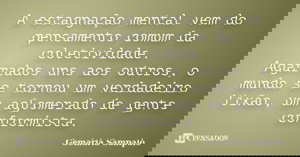 A estagnação mental vem do pensamento comum da coletividade. Agarrados uns aos outros, o mundo se tornou um verdadeiro lixão, um aglomerado de gente conformista... Frase de Gemária Sampaio.