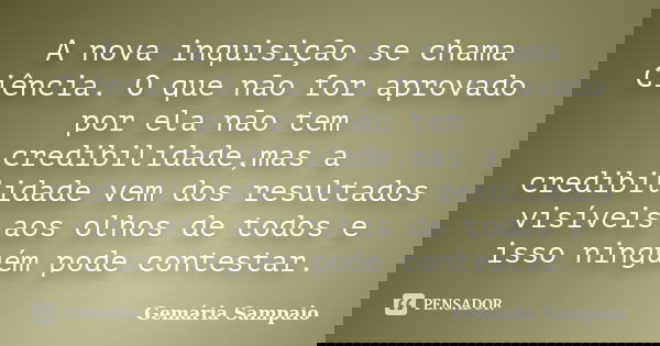 A nova inquisição se chama Ciência. O que não for aprovado por ela não tem credibilidade,mas a credibilidade vem dos resultados visíveis aos olhos de todos e is... Frase de Gemária Sampaio.