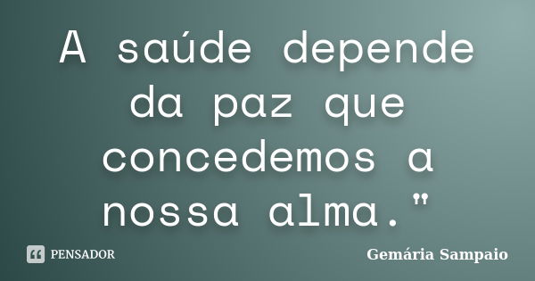 A saúde depende da paz que concedemos a nossa alma."... Frase de Gemária Sampaio.