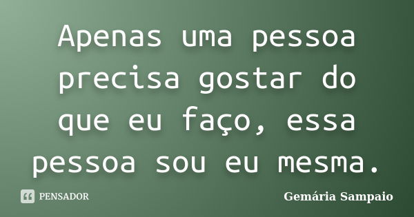 Apenas uma pessoa precisa gostar do que eu faço, essa pessoa sou eu mesma.... Frase de Gemária Sampaio.